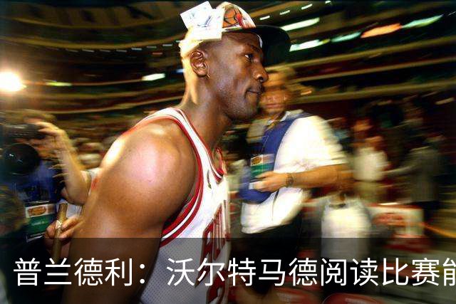普兰德利：沃尔特马德阅读比赛能力很强，他会让人想起年轻的伊布