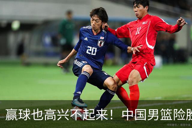 赢球也高兴不起来！中国男篮险胜沙特，2人0分 这样打怎么去夺冠？